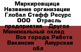 Маркировщица › Название организации ­ Глобал Стафф Ресурс, ООО › Отрасль предприятия ­ Другое › Минимальный оклад ­ 25 000 - Все города Работа » Вакансии   . Амурская обл.